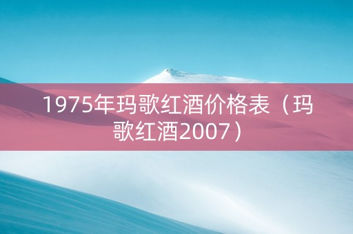 1975年玛歌红酒价格表（玛歌红酒2007）
