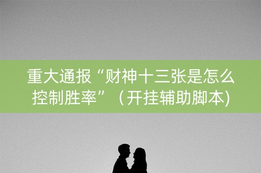 重大通报“财神十三张是怎么控制胜率”（开挂辅助脚本)