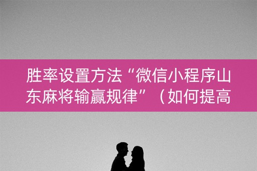 胜率设置方法“微信小程序山东麻将输赢规律”（如何提高胜率)