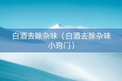 白酒去除杂味（白酒去除杂味小窍门）