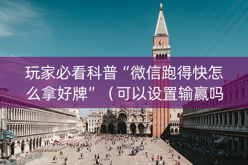 玩家必看科普“微信跑得快怎么拿好牌”（可以设置输赢吗)