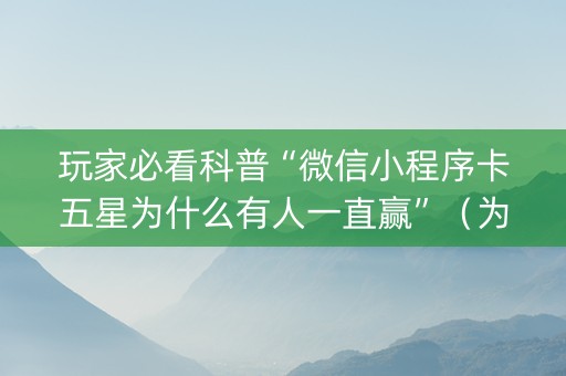 玩家必看科普“微信小程序卡五星为什么有人一直赢”（为什么有人一直赢)