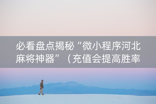 必看盘点揭秘“微小程序河北麻将神器”（充值会提高胜率么)