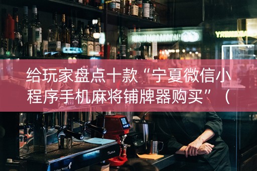 给玩家盘点十款“宁夏微信小程序手机麻将铺牌器购买”（插件开挂免费AI)