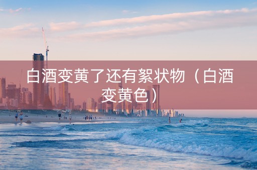 白酒变黄了还有絮状物（白酒变黄色）