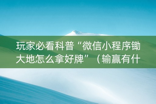 玩家必看科普“微信小程序锄大地怎么拿好牌”（输赢有什么规律)