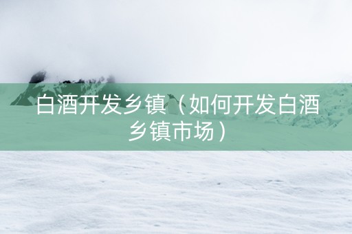 白酒开发乡镇（如何开发白酒乡镇市场）