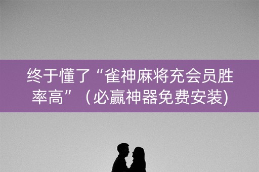 终于懂了“雀神麻将充会员胜率高”（必赢神器免费安装)