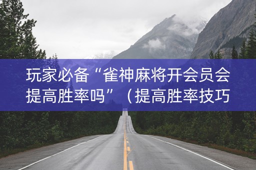 玩家必备“雀神麻将开会员会提高胜率吗”（提高胜率技巧)