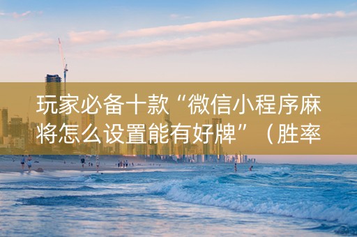 玩家必备十款“微信小程序麻将怎么设置能有好牌”（胜率到哪调)