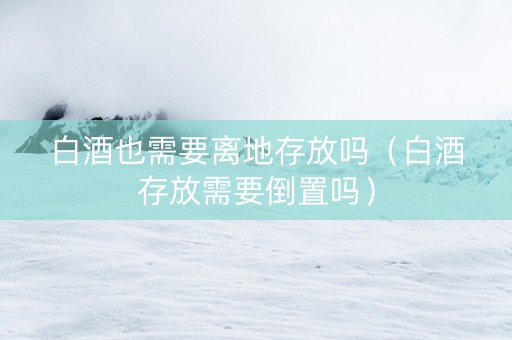 白酒也需要离地存放吗（白酒存放需要倒置吗）