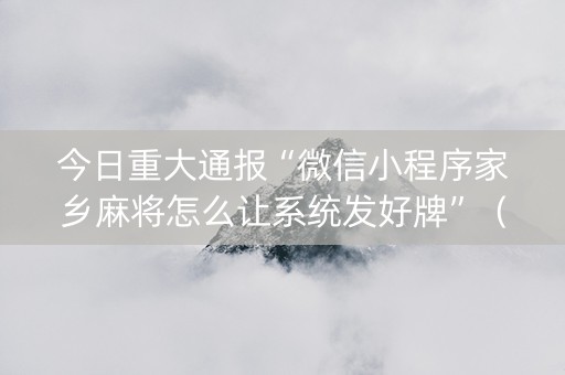 今日重大通报“微信小程序家乡麻将怎么让系统发好牌”（怎么能调好牌)