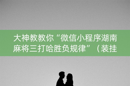 大神教教你“微信小程序湖南麻将三打哈胜负规律”（装挂怎么安装)