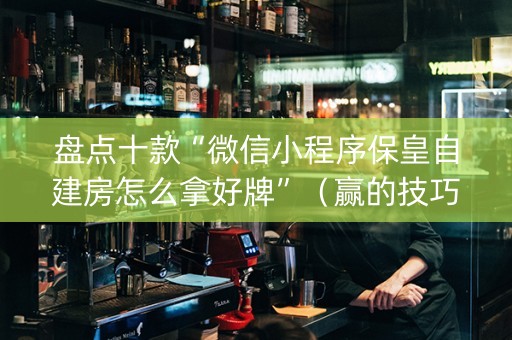 盘点十款“微信小程序保皇自建房怎么拿好牌”（赢的技巧规律)