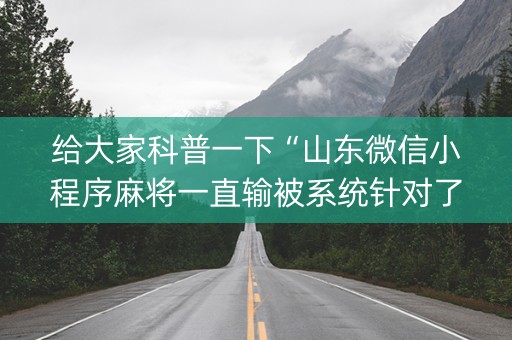 给大家科普一下“山东微信小程序麻将一直输被系统针对了吗”（控牌器)