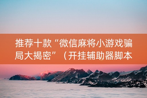 推荐十款“微信麻将小游戏骗局大揭密”（开挂辅助器脚本)