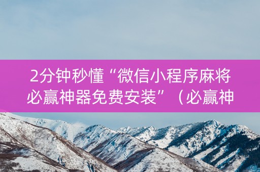 2分钟秒懂“微信小程序麻将必赢神器免费安装”（必赢神器免费安装)