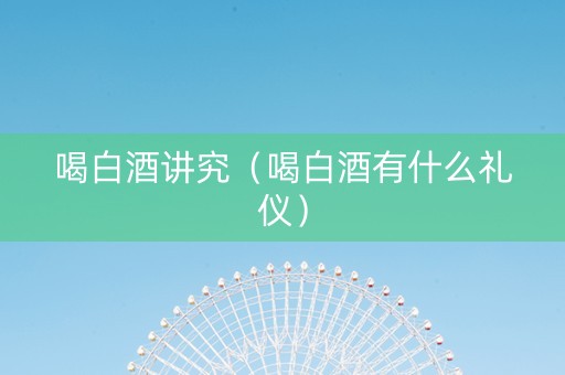 喝白酒讲究（喝白酒有什么礼仪）