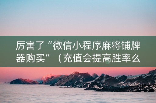 厉害了“微信小程序麻将铺牌器购买”（充值会提高胜率么)