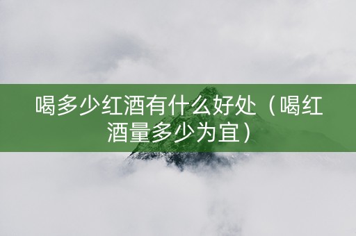 喝多少红酒有什么好处（喝红酒量多少为宜）