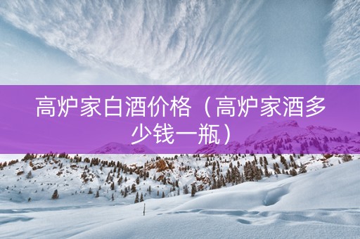 高炉家白酒价格（高炉家酒多少钱一瓶）