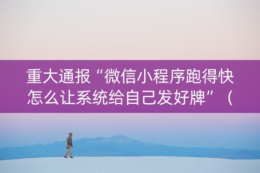 重大通报“微信小程序跑得快怎么让系统给自己发好牌”（怎么能得到好牌)