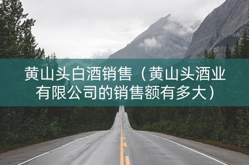 黄山头白酒销售（黄山头酒业有限公司的销售额有多大）