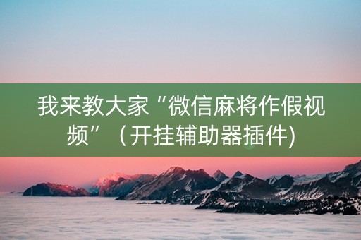 我来教大家“微信麻将作假视频”（开挂辅助器插件)
