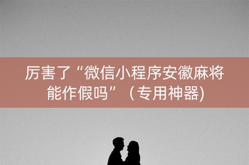 厉害了“微信小程序安徽麻将能作假吗”（专用神器)