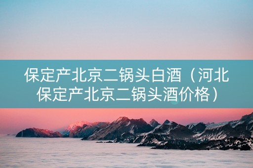 保定产北京二锅头白酒（河北保定产北京二锅头酒价格）