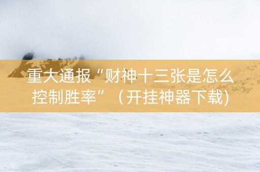 重大通报“财神十三张是怎么控制胜率”（开挂神器下载)
