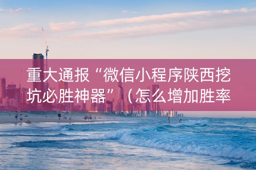 重大通报“微信小程序陕西挖坑必胜神器”（怎么增加胜率)