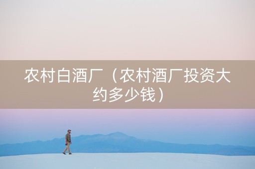 农村白酒厂（农村酒厂投资大约多少钱）