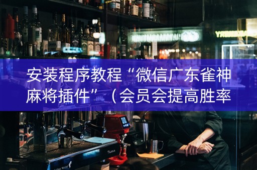 安装程序教程“微信广东雀神麻将插件”（会员会提高胜率吗)