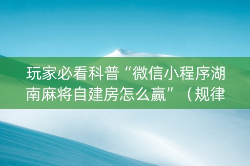 玩家必看科普“微信小程序湖南麻将自建房怎么赢”（规律确实有挂)