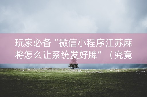 玩家必备“微信小程序江苏麻将怎么让系统发好牌”（究竟是不是有挂)