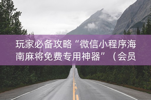 玩家必备攻略“微信小程序海南麻将免费专用神器”（会员会提高胜率吗)