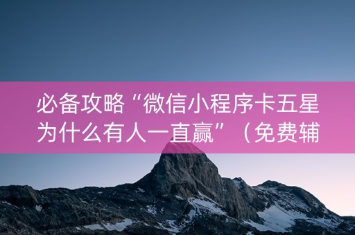 必备攻略“微信小程序卡五星为什么有人一直赢”（免费辅助)