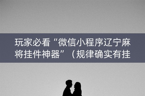 玩家必看“微信小程序辽宁麻将挂件神器”（规律确实有挂)