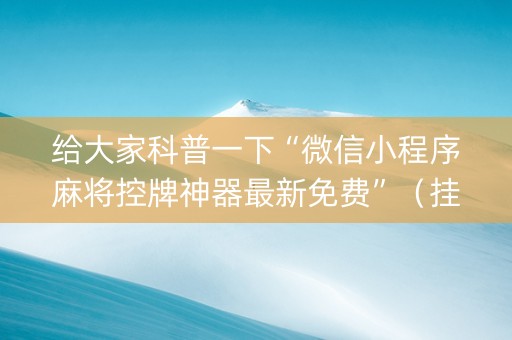 给大家科普一下“微信小程序麻将控牌神器最新免费”（挂件神器)