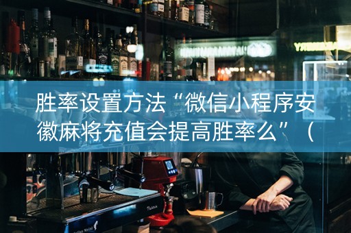 胜率设置方法“微信小程序安徽麻将充值会提高胜率么”（透明挂辅助器)