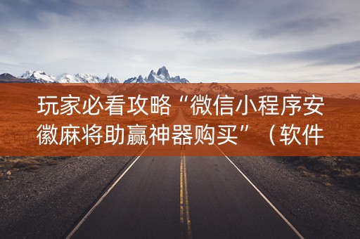 玩家必看攻略“微信小程序安徽麻将助赢神器购买”（软件出售)