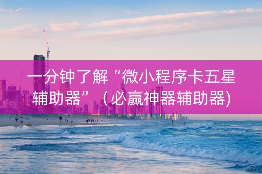 一分钟了解“微小程序卡五星辅助器”（必赢神器辅助器)