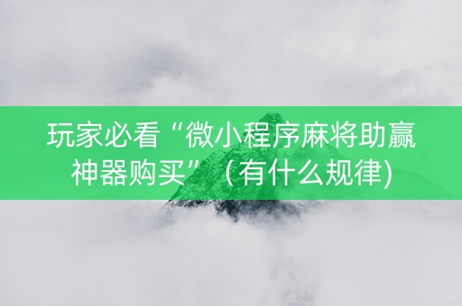 玩家必看“微小程序麻将助赢神器购买”（有什么规律)