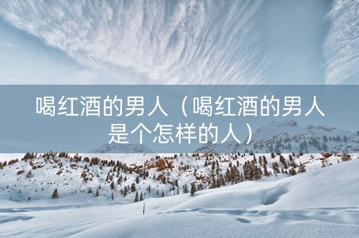 喝红酒的男人（喝红酒的男人是个怎样的人）