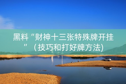 黑料“财神十三张特殊牌开挂”（技巧和打好牌方法)