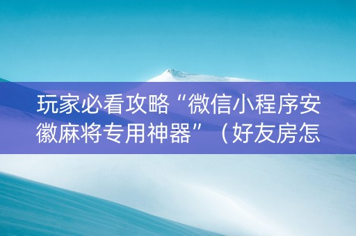 玩家必看攻略“微信小程序安徽麻将专用神器”（好友房怎么才能赢)
