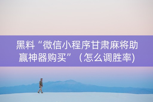 黑料“微信小程序甘肃麻将助赢神器购买”（怎么调胜率)