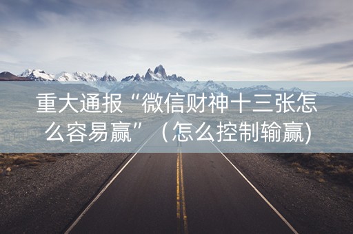重大通报“微信财神十三张怎么容易赢”（怎么控制输赢)