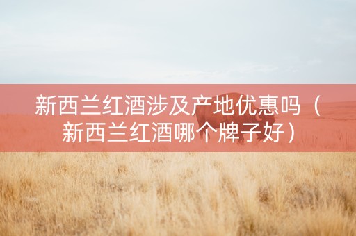 新西兰红酒涉及产地优惠吗（新西兰红酒哪个牌子好）